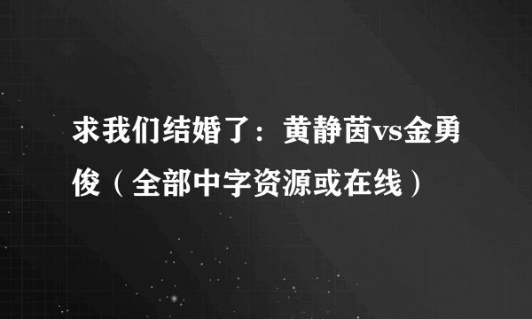 求我们结婚了：黄静茵vs金勇俊（全部中字资源或在线）