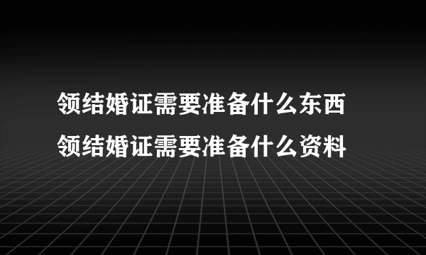 领结婚证需要准备什么东西 领结婚证需要准备什么资料