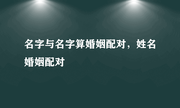 名字与名字算婚姻配对，姓名婚姻配对