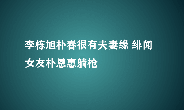 李栋旭朴春很有夫妻缘 绯闻女友朴恩惠躺枪