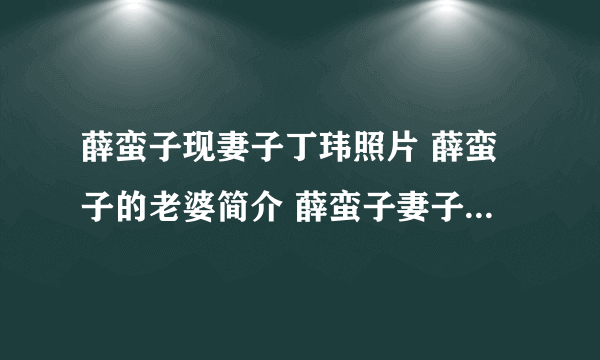 薛蛮子现妻子丁玮照片 薛蛮子的老婆简介 薛蛮子妻子咋怎么了(2)