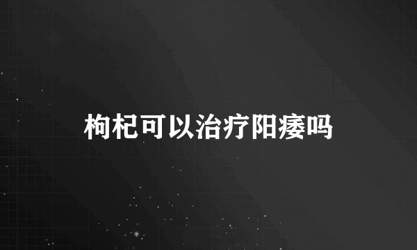 枸杞可以治疗阳痿吗