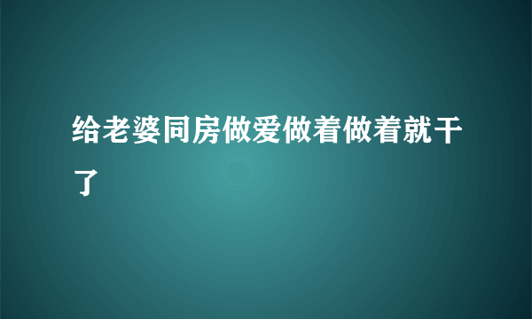 给老婆同房做爱做着做着就干了