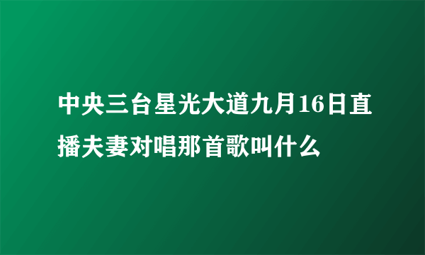 中央三台星光大道九月16日直播夫妻对唱那首歌叫什么