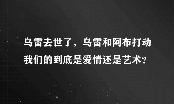 乌雷去世了，乌雷和阿布打动我们的到底是爱情还是艺术？