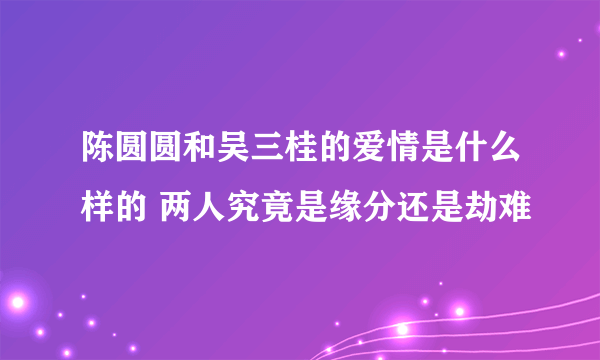 陈圆圆和吴三桂的爱情是什么样的 两人究竟是缘分还是劫难