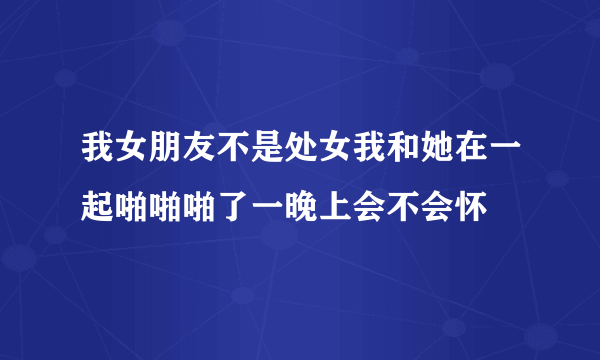 我女朋友不是处女我和她在一起啪啪啪了一晚上会不会怀