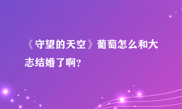 《守望的天空》葡萄怎么和大志结婚了啊？