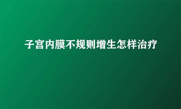 子宫内膜不规则增生怎样治疗