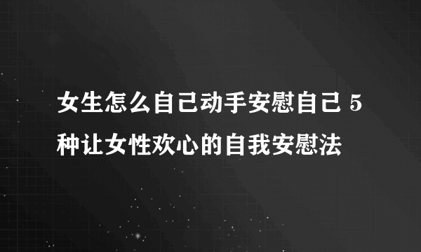 女生怎么自己动手安慰自己 5种让女性欢心的自我安慰法