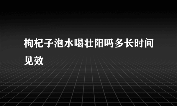 枸杞子泡水喝壮阳吗多长时间见效