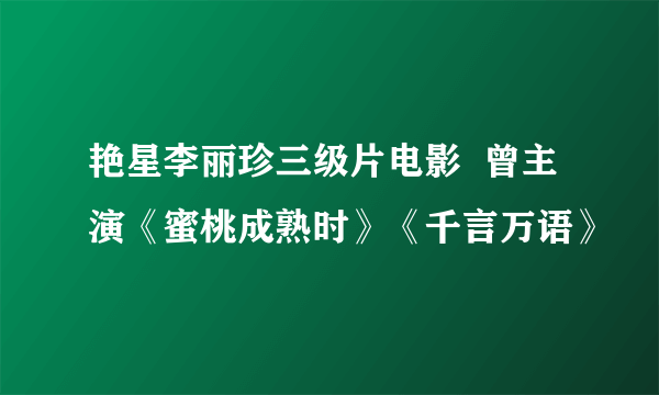 艳星李丽珍三级片电影  曾主演《蜜桃成熟时》《千言万语》