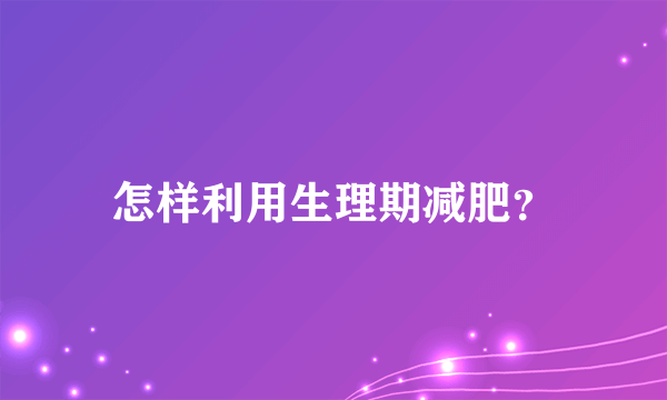 怎样利用生理期减肥？