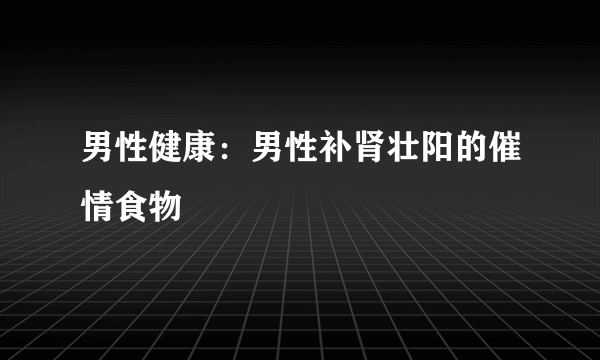 男性健康：男性补肾壮阳的催情食物