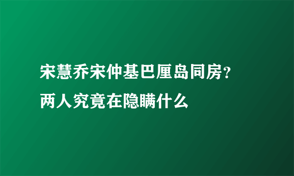 宋慧乔宋仲基巴厘岛同房？ 两人究竟在隐瞒什么