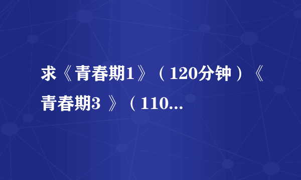 求《青春期1》（120分钟）《青春期3 》（110分钟）高清完整版下载地址。。。！