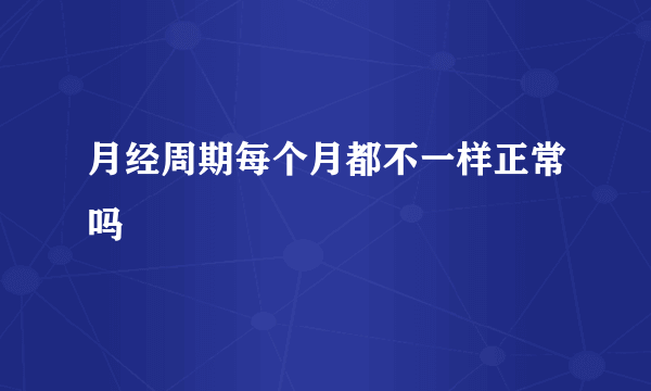 月经周期每个月都不一样正常吗