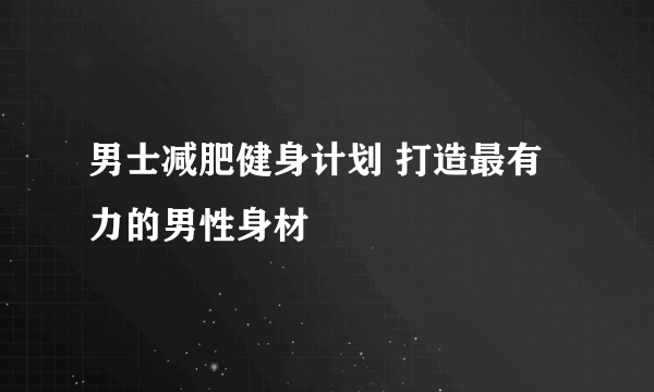 男士减肥健身计划 打造最有力的男性身材