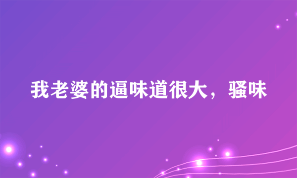 我老婆的逼味道很大，骚味