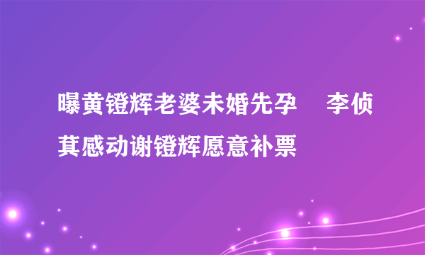 曝黄镫辉老婆未婚先孕    李侦萁感动谢镫辉愿意补票