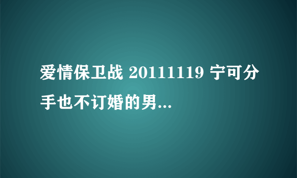 爱情保卫战 20111119 宁可分手也不订婚的男友背景音乐是什么歌