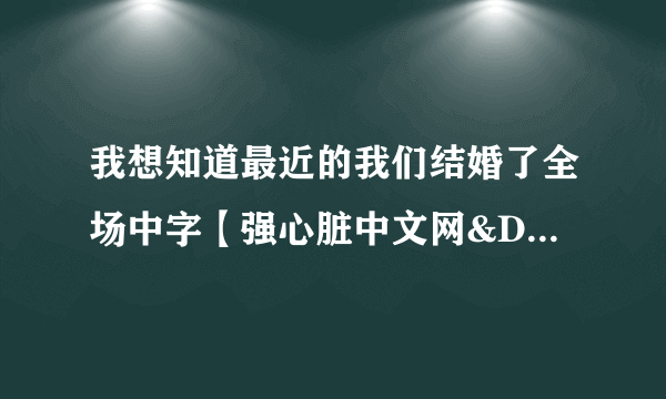 我想知道最近的我们结婚了全场中字【强心脏中文网&DRJC&听贤绘色】不再翻译了吗？等了很久E60都没有出来..