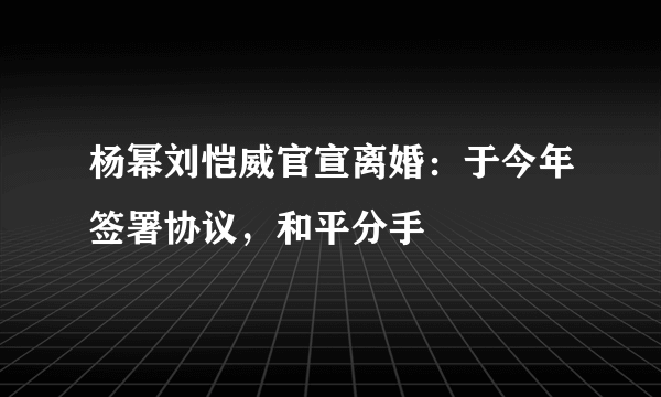 杨幂刘恺威官宣离婚：于今年签署协议，和平分手