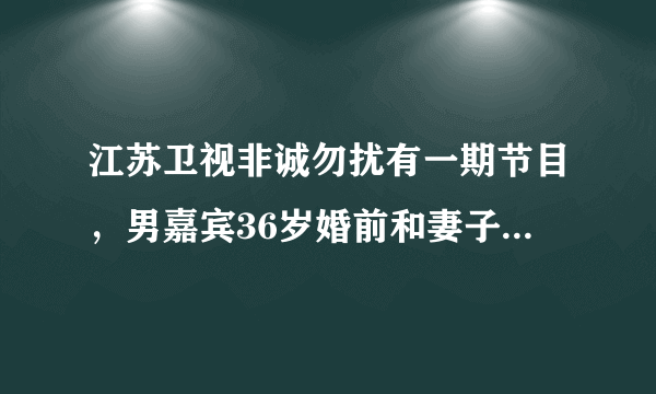 江苏卫视非诚勿扰有一期节目，男嘉宾36岁婚前和妻子谈了7年恋爱，又和妻子结婚七年，最后离异。是哪一期？