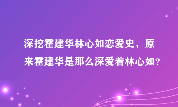 深挖霍建华林心如恋爱史，原来霍建华是那么深爱着林心如？