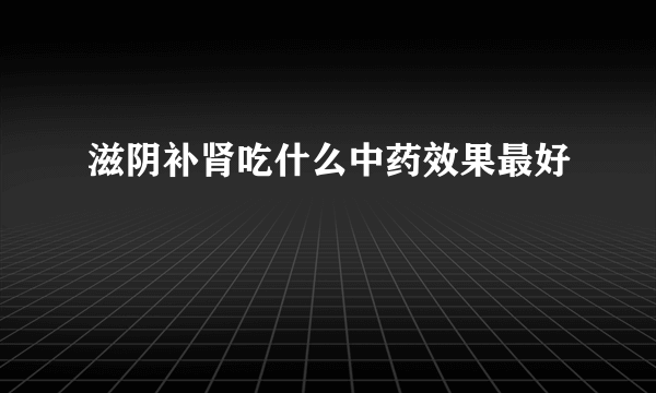 滋阴补肾吃什么中药效果最好