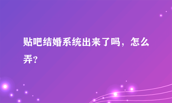 贴吧结婚系统出来了吗，怎么弄？