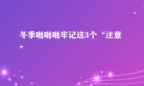 冬季啪啪啪牢记这3个“注意”