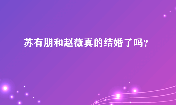 苏有朋和赵薇真的结婚了吗？