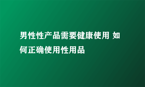 男性性产品需要健康使用 如何正确使用性用品