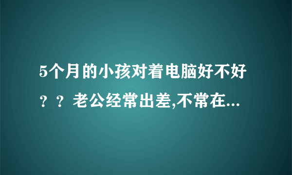 5个月的小孩对着电脑好不好？？老公经常出差,不常在家...