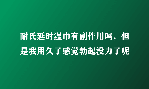 耐氏延时湿巾有副作用吗，但是我用久了感觉勃起没力了呢