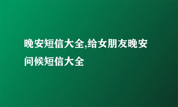 晚安短信大全,给女朋友晚安问候短信大全