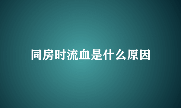 同房时流血是什么原因