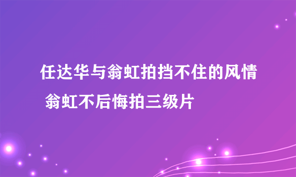 任达华与翁虹拍挡不住的风情 翁虹不后悔拍三级片