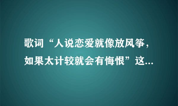 歌词“人说恋爱就像放风筝，如果太计较就会有悔恨”这句歌曲的歌名是啥？