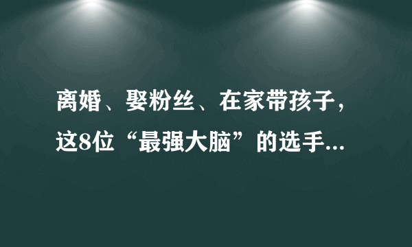 离婚、娶粉丝、在家带孩子，这8位“最强大脑”的选手差距有点大