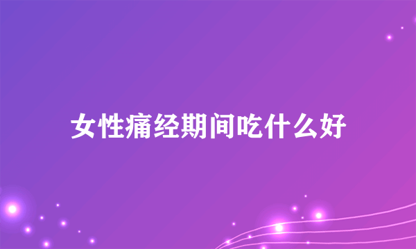 女性痛经期间吃什么好