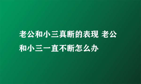 老公和小三真断的表现 老公和小三一直不断怎么办