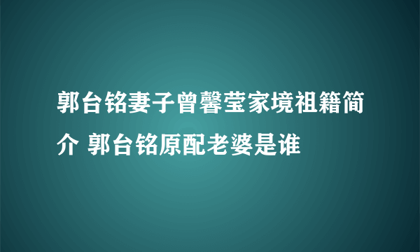 郭台铭妻子曾馨莹家境祖籍简介 郭台铭原配老婆是谁