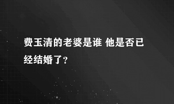 费玉清的老婆是谁 他是否已经结婚了？