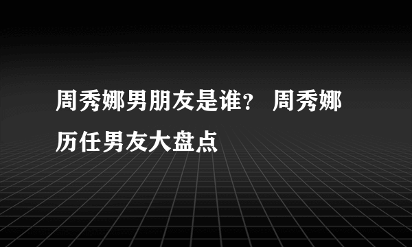 周秀娜男朋友是谁？ 周秀娜历任男友大盘点