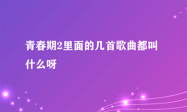 青春期2里面的几首歌曲都叫什么呀