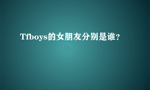 Tfboys的女朋友分别是谁？