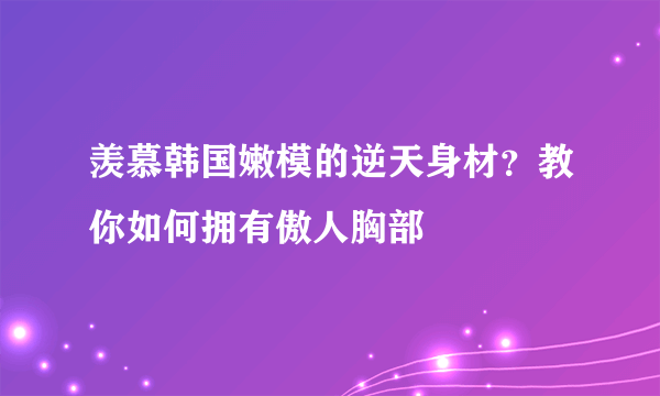 羡慕韩国嫩模的逆天身材？教你如何拥有傲人胸部