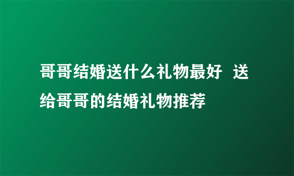 哥哥结婚送什么礼物最好  送给哥哥的结婚礼物推荐